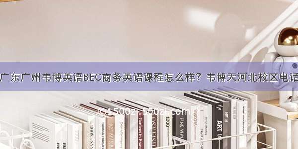 广东广州韦博英语BEC商务英语课程怎么样？韦博天河北校区电话