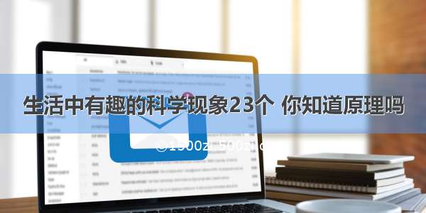 生活中有趣的科学现象23个 你知道原理吗