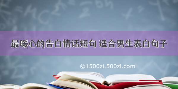 最暖心的告白情话短句 适合男生表白句子