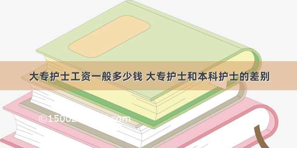 大专护士工资一般多少钱 大专护士和本科护士的差别