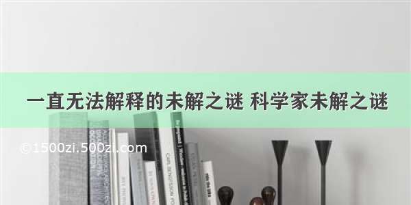 一直无法解释的未解之谜 科学家未解之谜