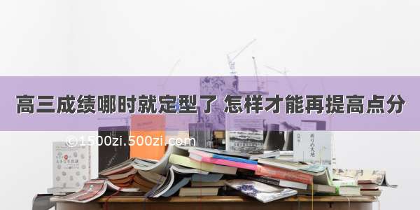 高三成绩哪时就定型了 怎样才能再提高点分