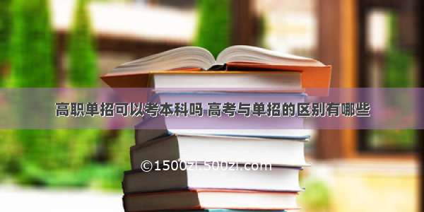 高职单招可以考本科吗 高考与单招的区别有哪些