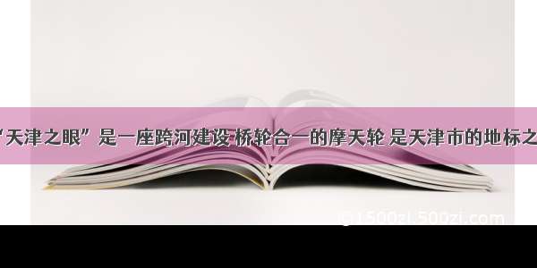 “天津之眼”是一座跨河建设 桥轮合一的摩天轮 是天津市的地标之一