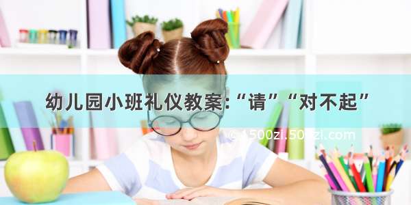 幼儿园小班礼仪教案:“请”“对不起”