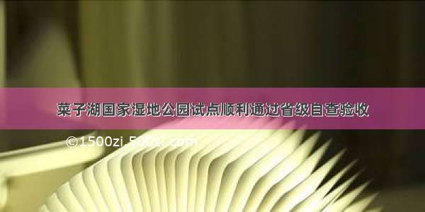 菜子湖国家湿地公园试点顺利通过省级自查验收