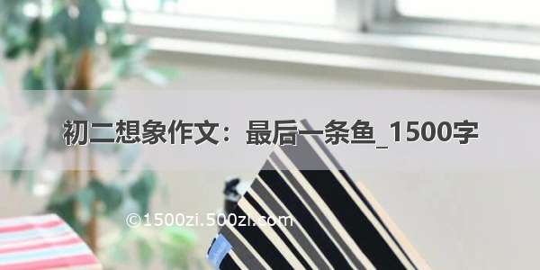 初二想象作文：最后一条鱼_1500字