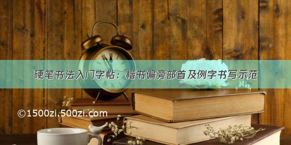 硬笔书法入门字帖：楷书偏旁部首及例字书写示范