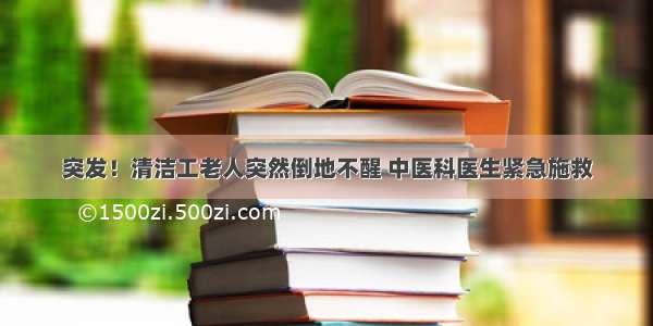 突发！清洁工老人突然倒地不醒 中医科医生紧急施救