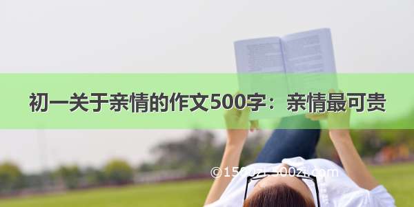 初一关于亲情的作文500字：亲情最可贵