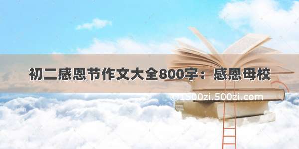 初二感恩节作文大全800字：感恩母校