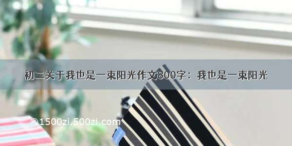 初二关于我也是一束阳光作文800字：我也是一束阳光