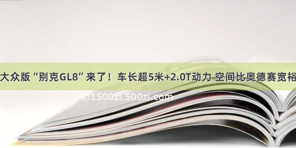 大众版“别克GL8”来了！车长超5米+2.0T动力 空间比奥德赛宽裕