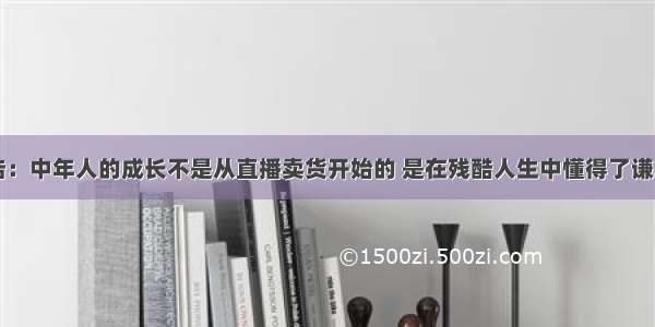 罗永浩：中年人的成长不是从直播卖货开始的 是在残酷人生中懂得了谦卑赚钱