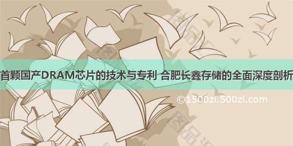 首颗国产DRAM芯片的技术与专利 合肥长鑫存储的全面深度剖析