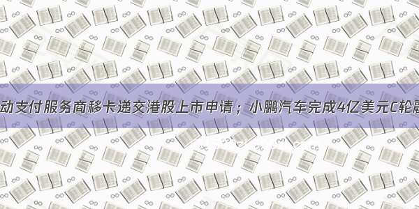 IPO日报：移动支付服务商移卡递交港股上市申请；小鹏汽车完成4亿美元C轮融资；浙商银