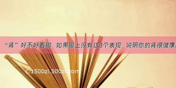 “肾”好不好看脚  如果脚上没有这3个表现  说明你的肾很健康!