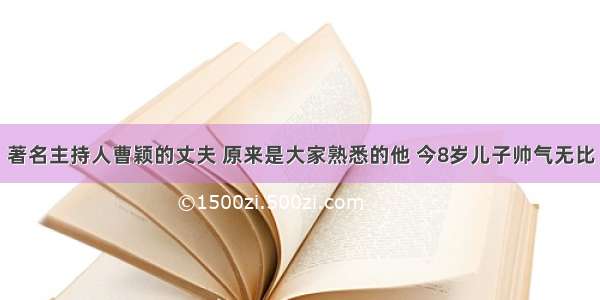 著名主持人曹颖的丈夫 原来是大家熟悉的他 今8岁儿子帅气无比