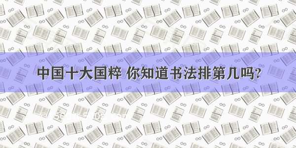 中国十大国粹 你知道书法排第几吗?