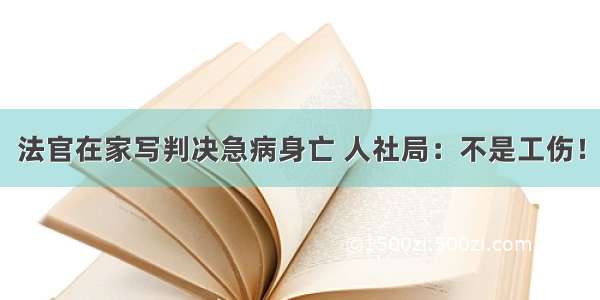 法官在家写判决急病身亡 人社局：不是工伤！