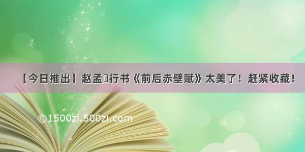 【今日推出】赵孟頫行书《前后赤壁赋》太美了！赶紧收藏！