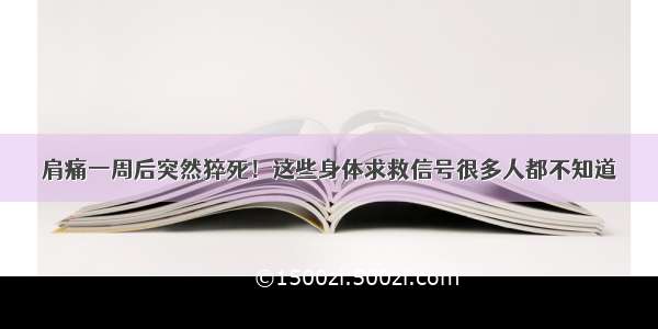 肩痛一周后突然猝死！这些身体求救信号很多人都不知道