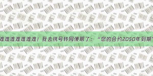 难难难难难难难！我去携号转网傻眼了：“您的合约2050年到期”