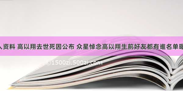 高以翔个人资料 高以翔去世死因公布 众星悼念高以翔生前好友都有谁名单曝光_海峡网