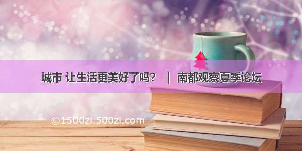 城市 让生活更美好了吗？ ｜ 南都观察夏季论坛