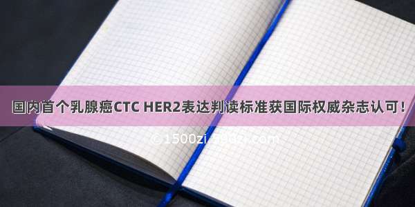 国内首个乳腺癌CTC HER2表达判读标准获国际权威杂志认可！