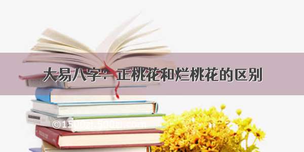 大易八字：正桃花和烂桃花的区别