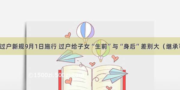 房产过户新规9月1日施行 过户给子女“生前”与“身后”差别大（继承可行）