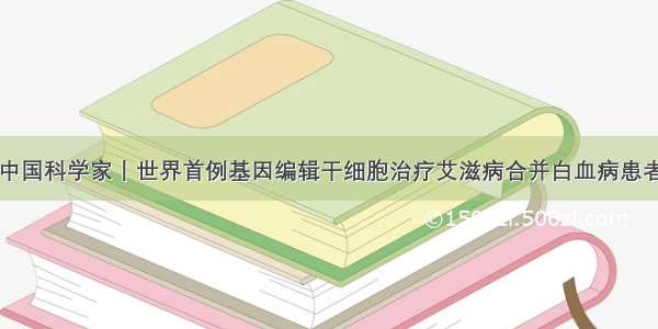 中国科学家丨世界首例基因编辑干细胞治疗艾滋病合并白血病患者