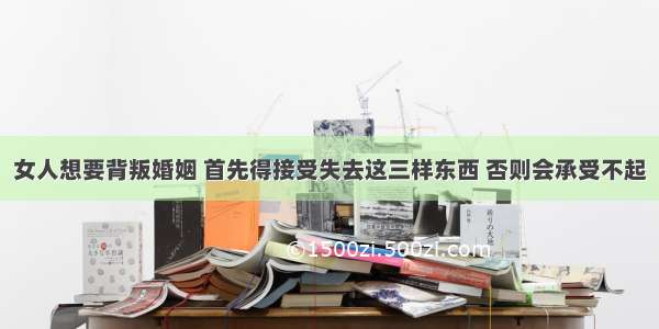 女人想要背叛婚姻 首先得接受失去这三样东西 否则会承受不起