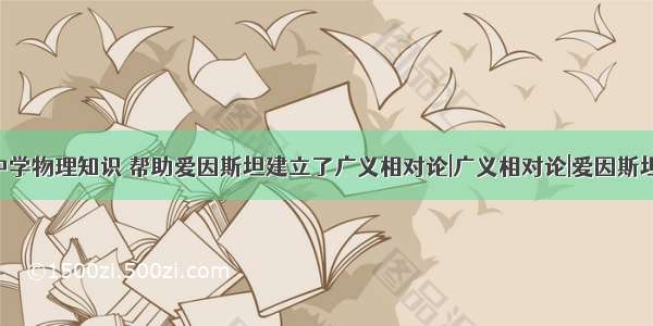 他用中学物理知识 帮助爱因斯坦建立了广义相对论|广义相对论|爱因斯坦|广义