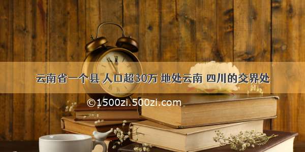 云南省一个县 人口超30万 地处云南 四川的交界处