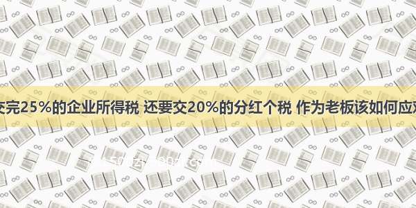 交完25%的企业所得税 还要交20%的分红个税 作为老板该如何应对