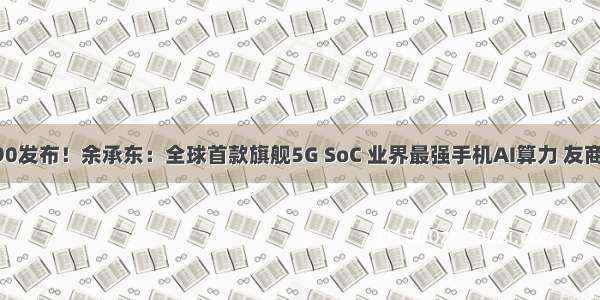 华为麒麟990发布！余承东：全球首款旗舰5G SoC 业界最强手机AI算力 友商还都是PPT
