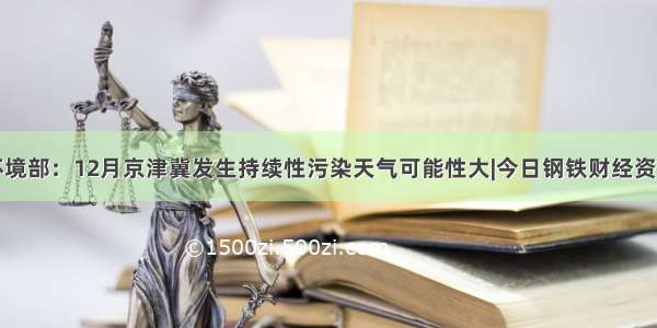 生态环境部：12月京津冀发生持续性污染天气可能性大|今日钢铁财经资讯速览