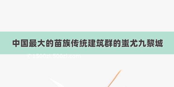 中国最大的苗族传统建筑群的蚩尤九黎城