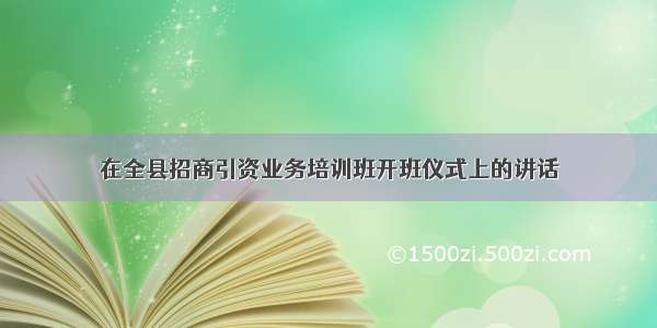 在全县招商引资业务培训班开班仪式上的讲话