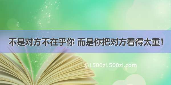 不是对方不在乎你 而是你把对方看得太重！