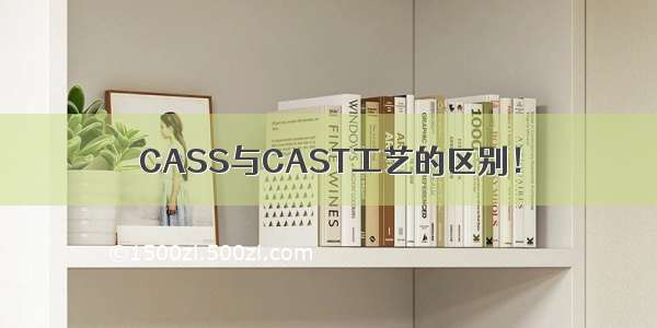 CASS与CAST工艺的区别！