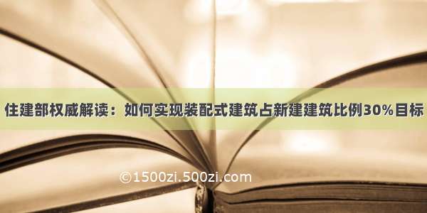 住建部权威解读：如何实现装配式建筑占新建建筑比例30%目标