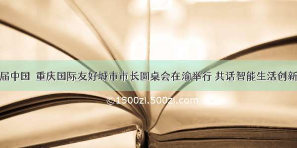 第二届中国•重庆国际友好城市市长圆桌会在渝举行 共话智能生活创新未来