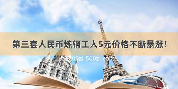 第三套人民币炼钢工人5元价格不断暴涨！