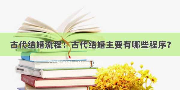 古代结婚流程：古代结婚主要有哪些程序？