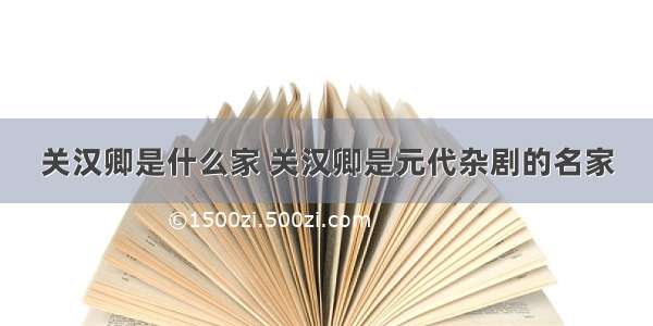 关汉卿是什么家 关汉卿是元代杂剧的名家