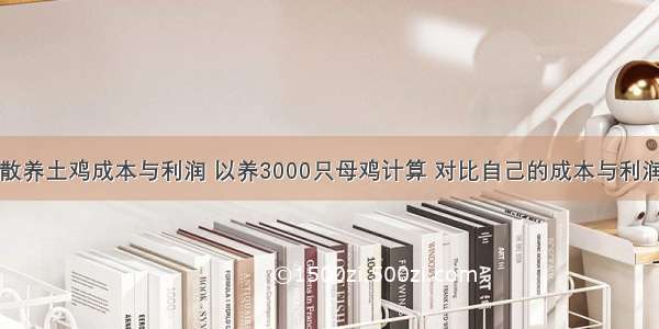 散养土鸡成本与利润 以养3000只母鸡计算 对比自己的成本与利润