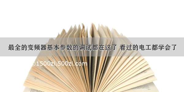 最全的变频器基本参数的调试都在这了 看过的电工都学会了